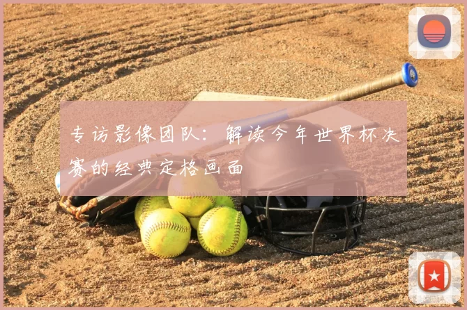 专访影像团队：解读今年世界杯决赛的经典定格画面