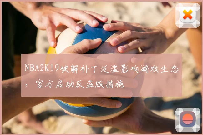 NBA2K19破解补丁泛滥影响游戏生态，官方启动反盗版措施