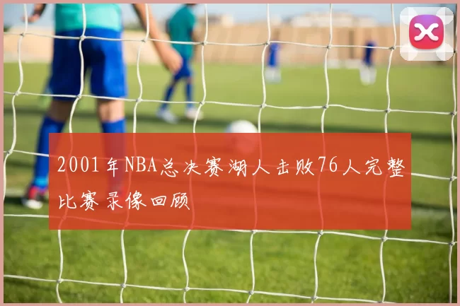 2001年NBA总决赛湖人击败76人完整比赛录像回顾