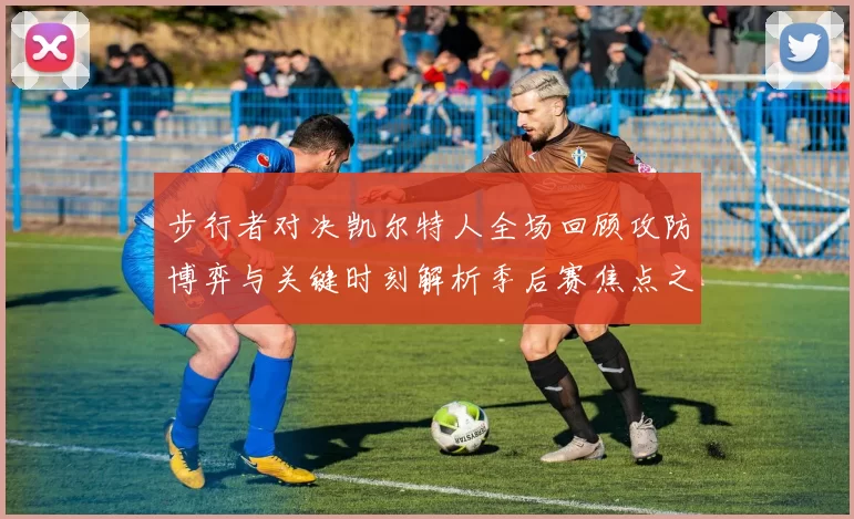 步行者对决凯尔特人全场回顾攻防博弈与关键时刻解析季后赛焦点之战