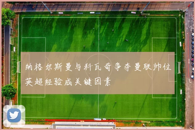 纳格尔斯曼与科瓦奇争夺曼联帅位英超经验成关键因素