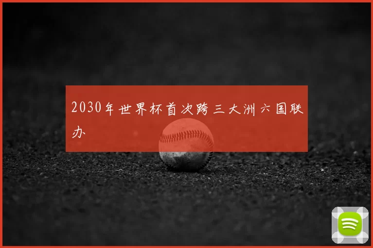 2030年世界杯首次跨三大洲六国联办
