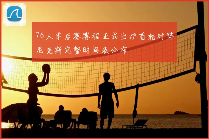 76人季后赛赛程正式出炉首轮对阵尼克斯完整时间表公布