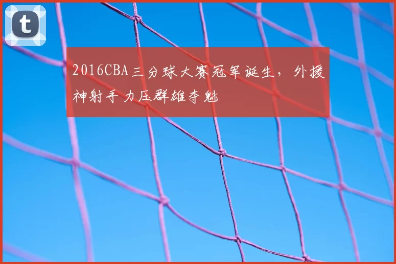 2016CBA三分球大赛冠军诞生，外援神射手力压群雄夺魁