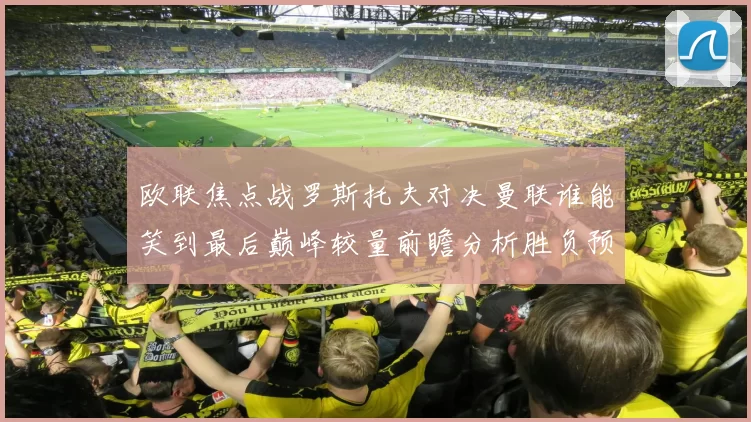 欧联焦点战罗斯托夫对决曼联谁能笑到最后巅峰较量前瞻分析胜负预测