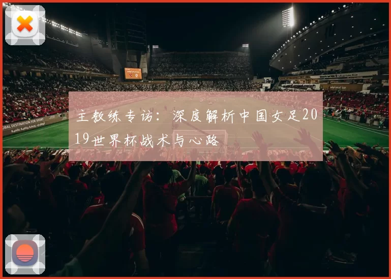 主教练专访:深度解析中国女足2019世界杯战术与心路
