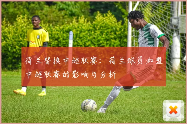 荷兰替换中超联赛：荷兰球员加盟中超联赛的影响与分析
