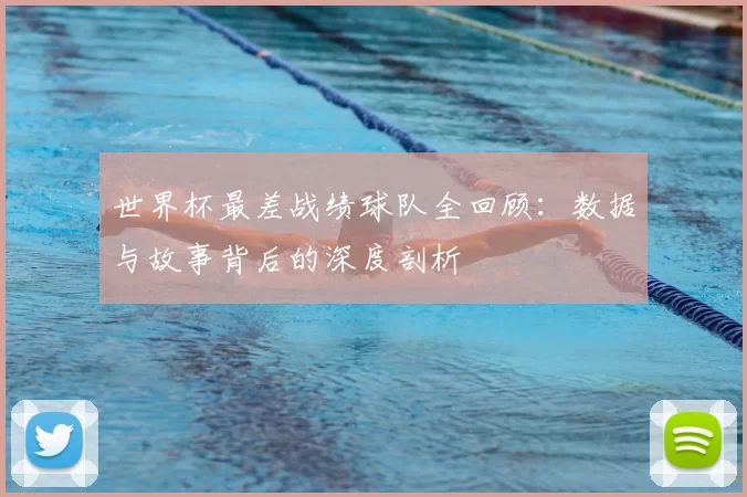 世界杯最差战绩球队全回顾:数据与故事背后的深度剖析