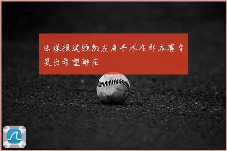 法媒报道雅凯左肩手术在即本赛季复出希望渺茫